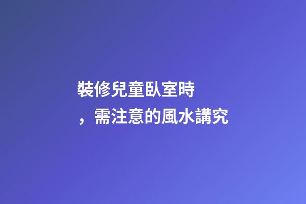 裝修兒童臥室時，需注意的風水講究